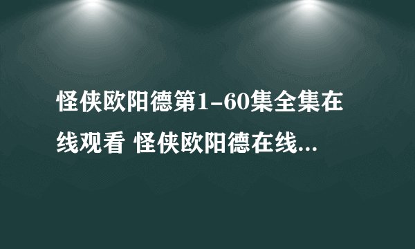 怪侠欧阳德第1-60集全集在线观看 怪侠欧阳德在线观看 怪侠欧阳德百度影音播放？