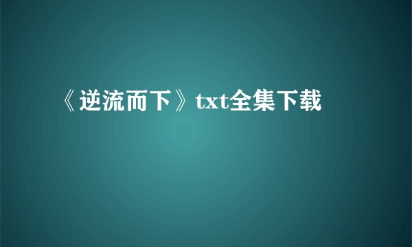 《逆流而下》txt全集下载