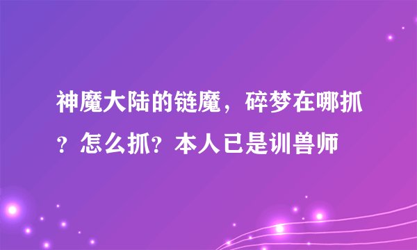 神魔大陆的链魔，碎梦在哪抓？怎么抓？本人已是训兽师