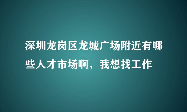 深圳龙岗区龙城广场附近有哪些人才市场啊，我想找工作