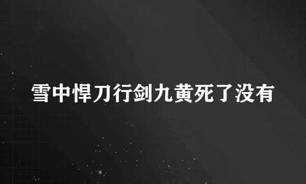 雪中悍刀行剑九黄死了没有