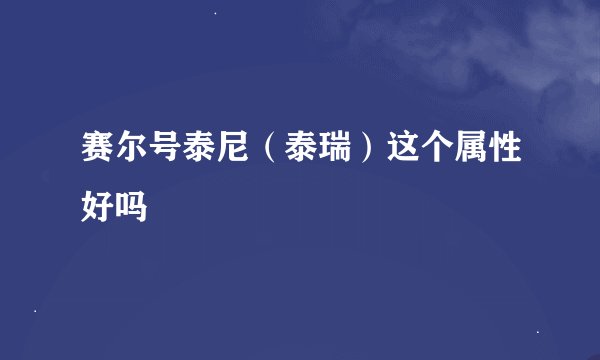 赛尔号泰尼（泰瑞）这个属性好吗