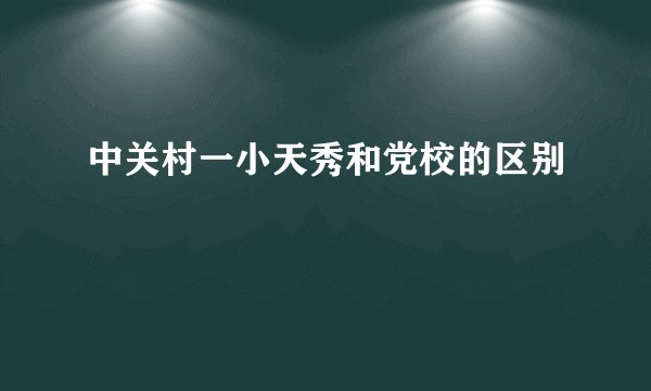 中关村一小天秀和党校的区别