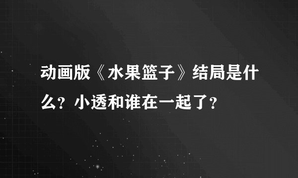 动画版《水果篮子》结局是什么？小透和谁在一起了？