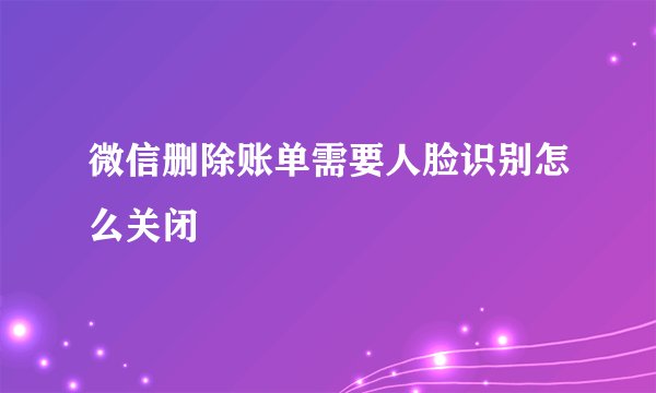 微信删除账单需要人脸识别怎么关闭