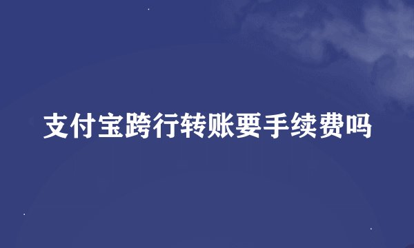 支付宝跨行转账要手续费吗