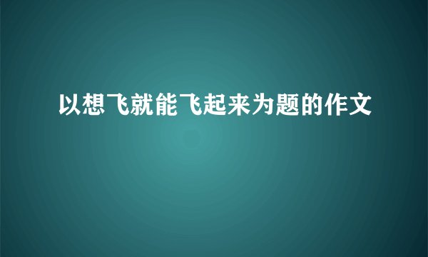 以想飞就能飞起来为题的作文