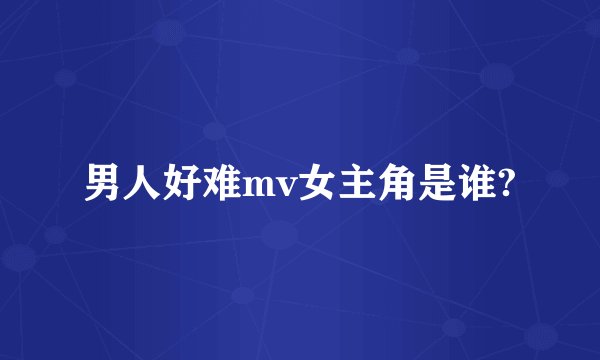 男人好难mv女主角是谁?