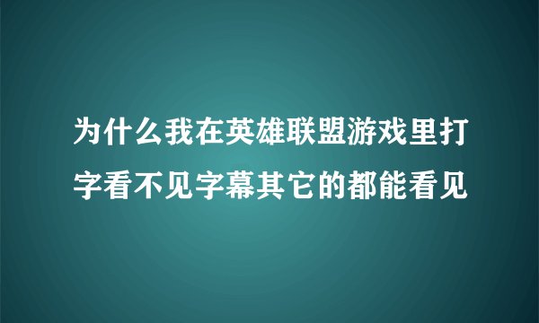 为什么我在英雄联盟游戏里打字看不见字幕其它的都能看见