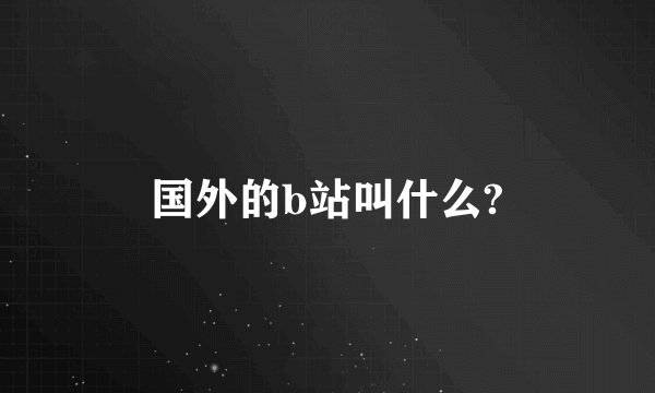 国外的b站叫什么?