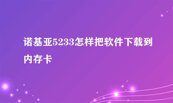 诺基亚5233怎样把软件下载到内存卡