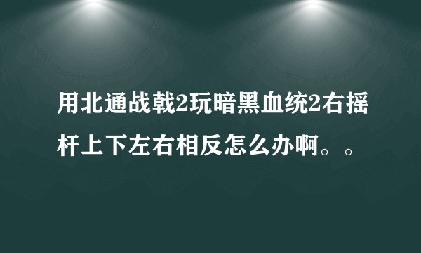 用北通战戟2玩暗黑血统2右摇杆上下左右相反怎么办啊。。