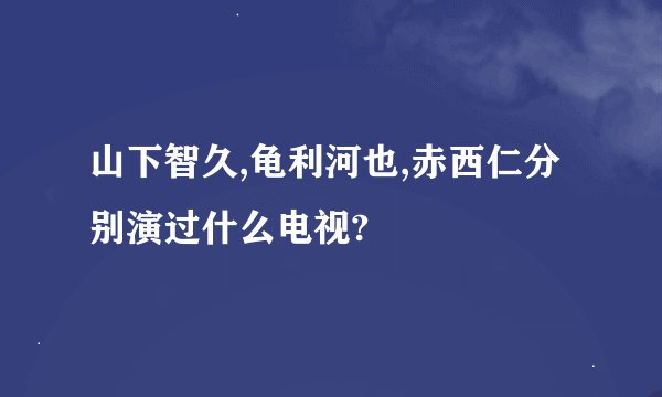 山下智久,龟利河也,赤西仁分别演过什么电视?