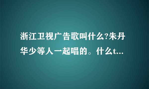 浙江卫视广告歌叫什么?朱丹华少等人一起唱的。什么television radio