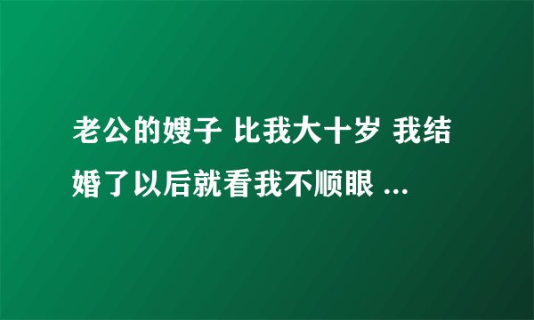 老公的嫂子 比我大十岁 我结婚了以后就看我不顺眼 老是踩低我 还有我婆婆 你说怎么回事？