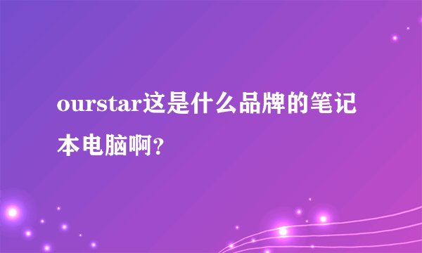 ourstar这是什么品牌的笔记本电脑啊？