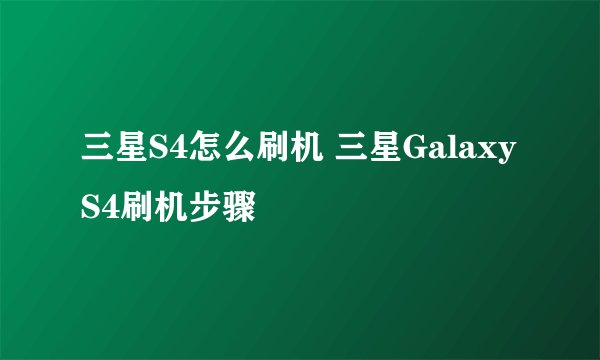 三星S4怎么刷机 三星Galaxy S4刷机步骤