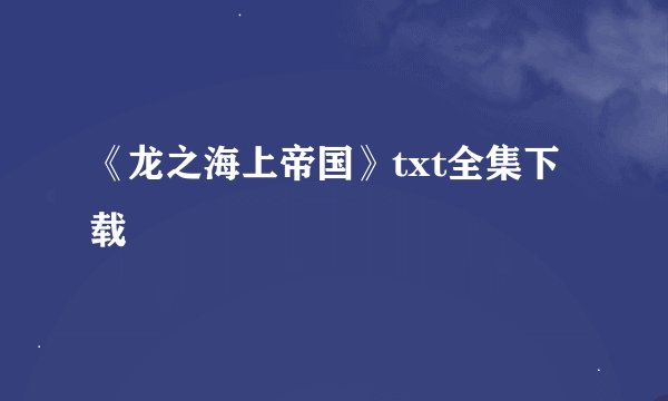 《龙之海上帝国》txt全集下载