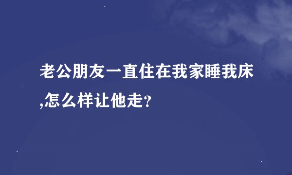 老公朋友一直住在我家睡我床,怎么样让他走？