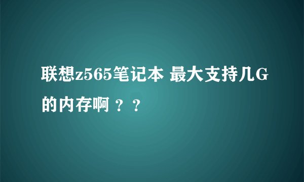 联想z565笔记本 最大支持几G的内存啊 ？？