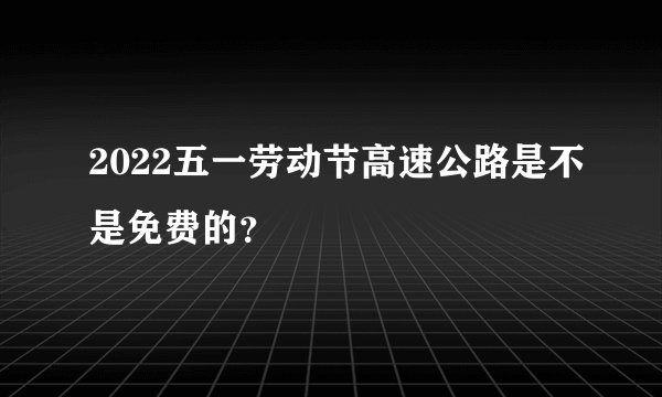 2022五一劳动节高速公路是不是免费的？
