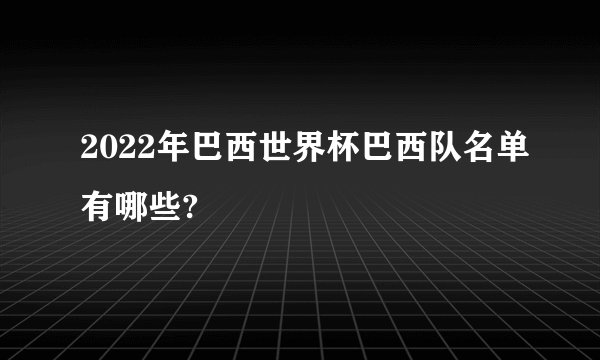 2022年巴西世界杯巴西队名单有哪些?