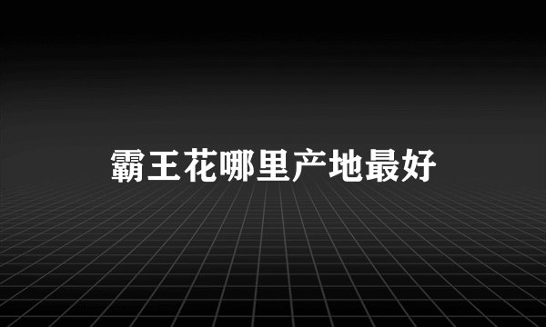 霸王花哪里产地最好