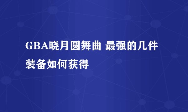 GBA晓月圆舞曲 最强的几件装备如何获得