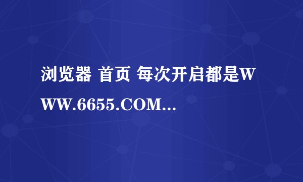 浏览器 首页 每次开启都是WWW.6655.COM怎么改都改不回来