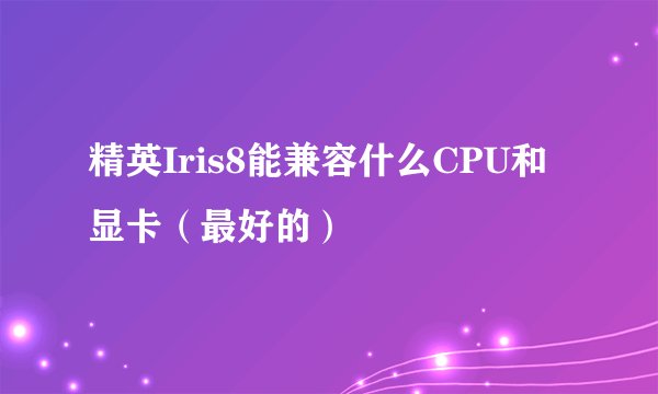 精英Iris8能兼容什么CPU和显卡（最好的）