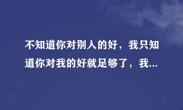 不知道你对别人的好，我只知道你对我的好就足够了，我也会对你的好而更好是什么意思