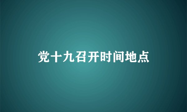 党十九召开时间地点