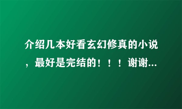 介绍几本好看玄幻修真的小说，最好是完结的！！！谢谢~~~~6
