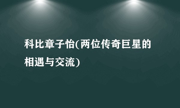 科比章子怡(两位传奇巨星的相遇与交流)