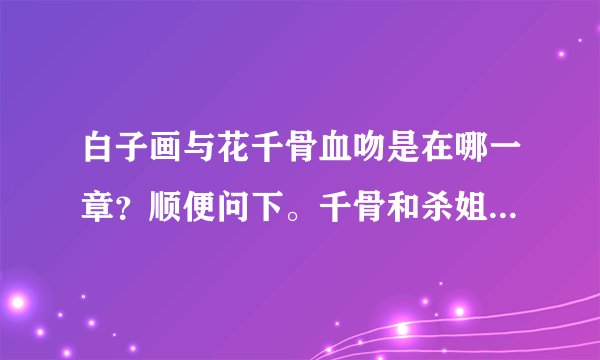 白子画与花千骨血吻是在哪一章？顺便问下。千骨和杀姐姐也有喜欢么？