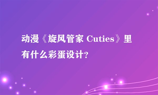 动漫《旋风管家 Cuties》里有什么彩蛋设计？