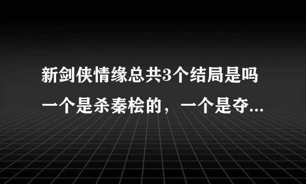 新剑侠情缘总共3个结局是吗一个是杀秦桧的，一个是夺得武林盟主的，一个是孤独的结局是吧！！