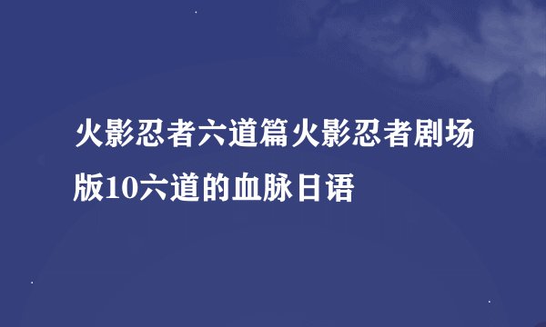 火影忍者六道篇火影忍者剧场版10六道的血脉日语