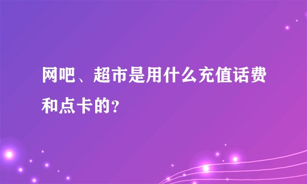 网吧、超市是用什么充值话费和点卡的？