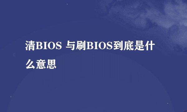 清BIOS 与刷BIOS到底是什么意思