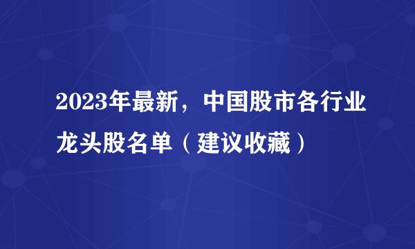 2023年最新，中国股市各行业龙头股名单（建议收藏）