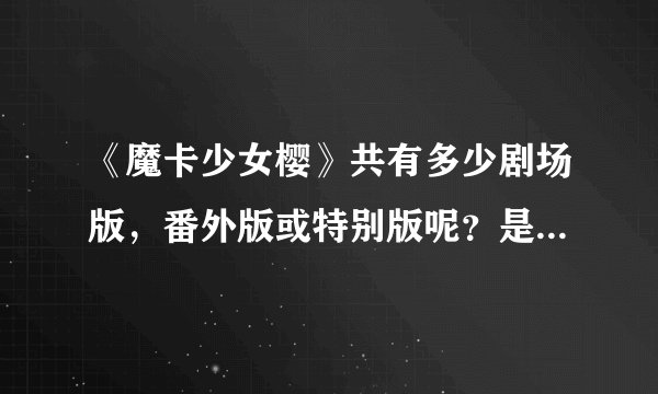《魔卡少女樱》共有多少剧场版，番外版或特别版呢？是什么名字？
