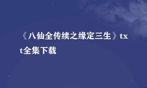 《八仙全传续之缘定三生》txt全集下载