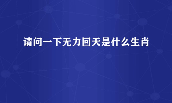 请问一下无力回天是什么生肖