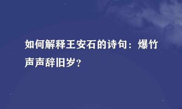 如何解释王安石的诗句：爆竹声声辞旧岁？