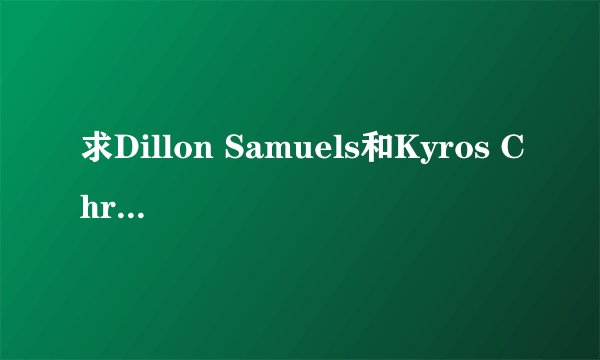 求Dillon Samuels和Kyros Christian的Boys smoking和let's rock!! 哪位亲有这两个能发到我邮箱里吗~地址是