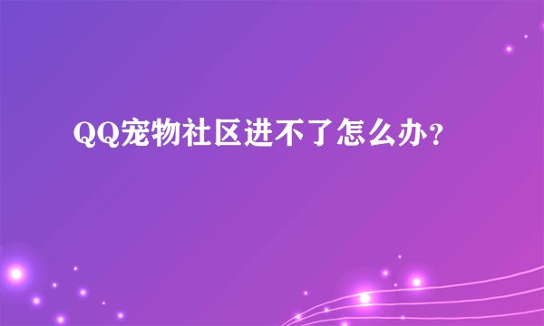 QQ宠物社区进不了怎么办？