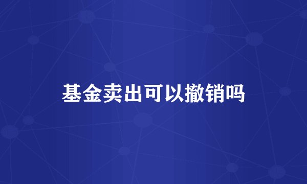 基金卖出可以撤销吗