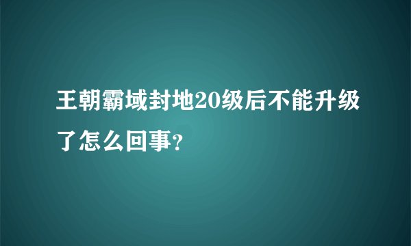 王朝霸域封地20级后不能升级了怎么回事？