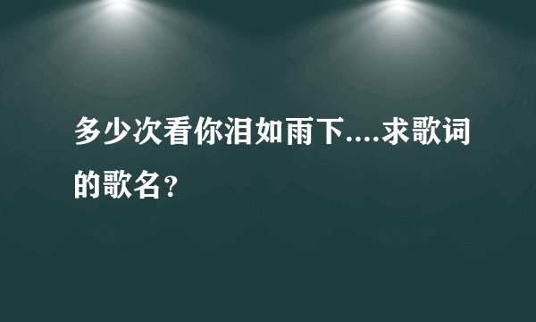 多少次看你泪如雨下....求歌词的歌名？